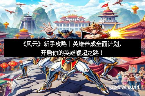 《风云》新手攻略｜英雄养成全面计划，开启你的英雄崛起之路！