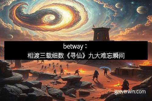 betway：相渡三载细数《寻仙》九大难忘瞬间
